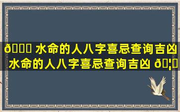 🐟 水命的人八字喜忌查询吉凶（水命的人八字喜忌查询吉凶 🦆 是什么）